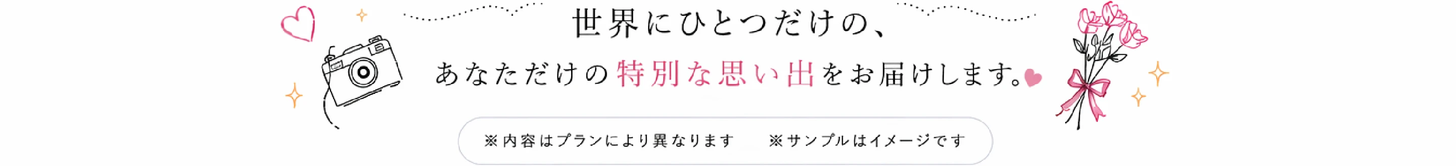 世界にひとつだけの、あなただけの特別な思い出をお届けします。※内容はプランにより異なります ※サンプルはイメージです